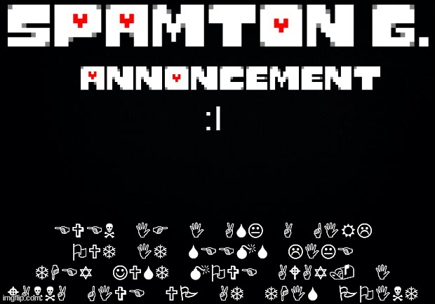 Spamton announcement temp | EVEN IF I ASK A GIRL OUT IT SEEMS LIKE THEY JUST MOVE AWAY. I WANNA GIVE UP AT THIS POINT; :I | image tagged in spamton announcement temp | made w/ Imgflip meme maker