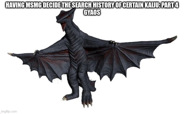 Gyaos | HAVING MSMG DECIDE THE SEARCH HISTORY OF CERTAIN KAIJU: PART 4
GYAOS | image tagged in gyaos | made w/ Imgflip meme maker