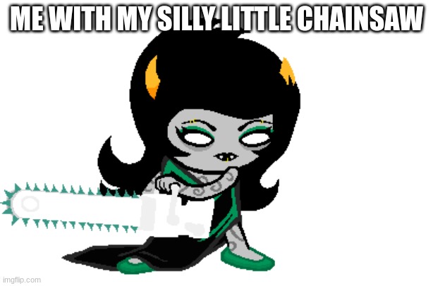 SHE IS SO MEEEEEEEEEEEEE | ME WITH MY SILLY LITTLE CHAINSAW | image tagged in homestuck | made w/ Imgflip meme maker