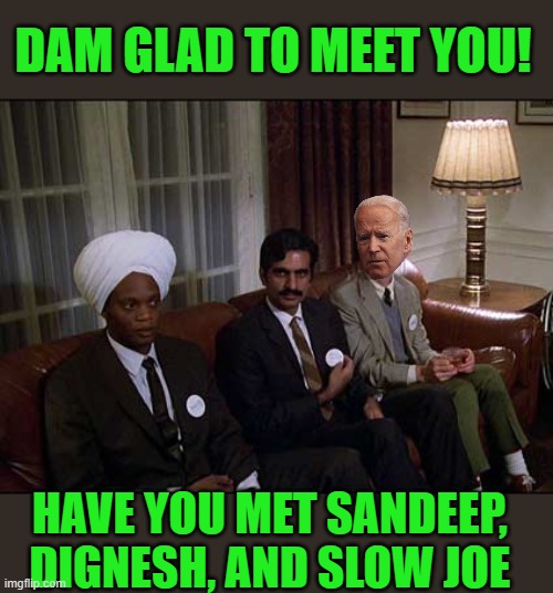 yep | DAM GLAD TO MEET YOU! HAVE YOU MET SANDEEP, DIGNESH, AND SLOW JOE | image tagged in animal house rush night | made w/ Imgflip meme maker