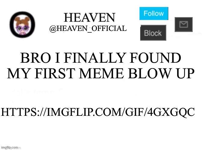 God I remember this meme, I actually was happy when it went viral https://imgflip.com/gif/4gxgqc | BRO I FINALLY FOUND MY FIRST MEME BLOW UP; HTTPS://IMGFLIP.COM/GIF/4GXGQC | image tagged in heaven s template | made w/ Imgflip meme maker