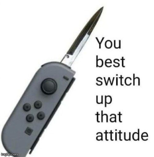 You best SWITCH up that attitude! | image tagged in you best switch up that attitude | made w/ Imgflip meme maker