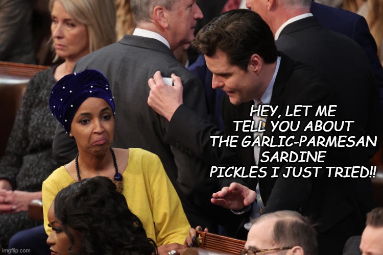 Matt Gaetz-FL and Ilhan Omar-MN | HEY, LET ME TELL YOU ABOUT THE GARLIC-PARMESAN SARDINE PICKLES I JUST TRIED!! | image tagged in matt gaetz-fl and ilhan omar-mn | made w/ Imgflip meme maker