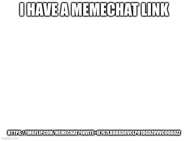 title |  I HAVE A MEMECHAT LINK; HTTPS://IMGFLIP.COM/MEMECHAT?INVITE=IE7G7LBBBXD8VCLPO1DGDZUVVCOUA0ZZ | image tagged in blank white template | made w/ Imgflip meme maker