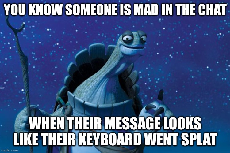 Master Oogway | YOU KNOW SOMEONE IS MAD IN THE CHAT; WHEN THEIR MESSAGE LOOKS LIKE THEIR KEYBOARD WENT SPLAT | image tagged in master oogway | made w/ Imgflip meme maker