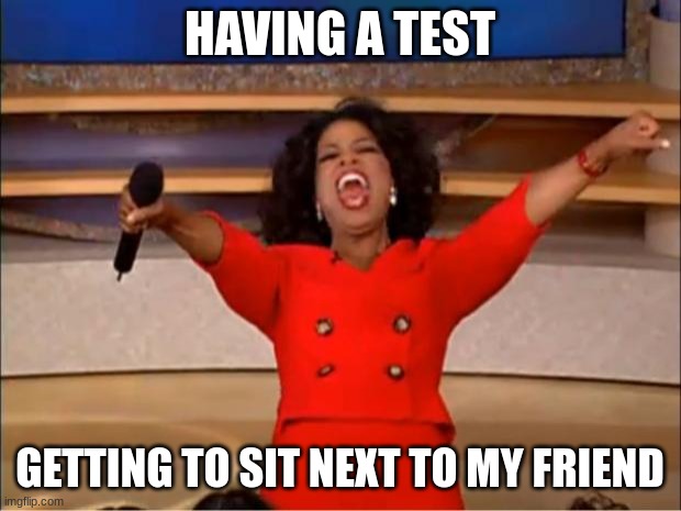 Oprah You Get A | HAVING A TEST; GETTING TO SIT NEXT TO MY FRIEND | image tagged in memes,oprah you get a | made w/ Imgflip meme maker