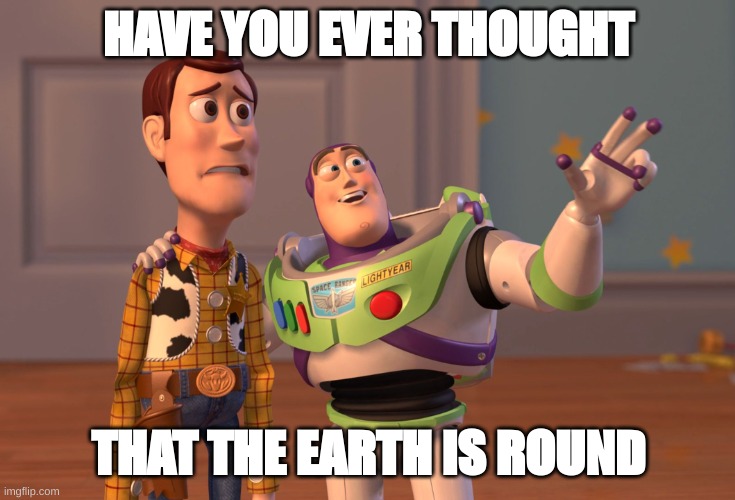 X, X Everywhere | HAVE YOU EVER THOUGHT; THAT THE EARTH IS ROUND | image tagged in memes,x x everywhere | made w/ Imgflip meme maker