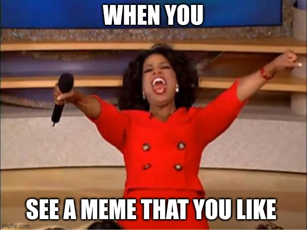 Oprah You Get A Meme | WHEN YOU; SEE A MEME THAT YOU LIKE | image tagged in memes,oprah you get a | made w/ Imgflip meme maker