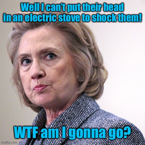 hillary clinton pissed | Well I can’t put their head in an electric stove to shock them! WTF am I gonna go? | image tagged in hillary clinton pissed | made w/ Imgflip meme maker