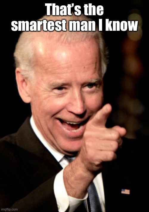 Smilin Biden Meme | That’s the smartest man I know | image tagged in memes,smilin biden | made w/ Imgflip meme maker