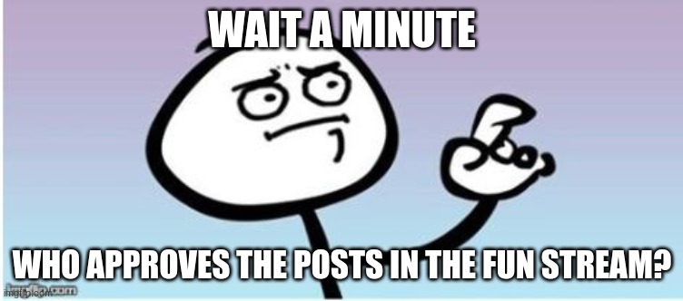 Imgflip hasn't been active much so who's approving those posts? | WAIT A MINUTE; WHO APPROVES THE POSTS IN THE FUN STREAM? | image tagged in wait a minute guy panel ii | made w/ Imgflip meme maker