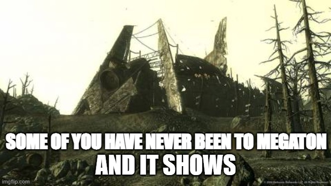 Megaton | AND IT SHOWS; SOME OF YOU HAVE NEVER BEEN TO MEGATON | image tagged in fallout 3 | made w/ Imgflip meme maker