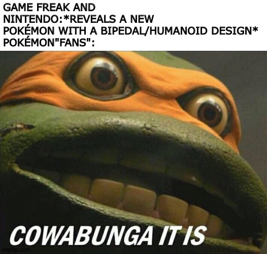 They kept on raging..... | GAME FREAK AND NINTENDO:*REVEALS A NEW POKÉMON WITH A BIPEDAL/HUMANOID DESIGN*
POKÉMON"FANS": | image tagged in cowabunga it is | made w/ Imgflip meme maker