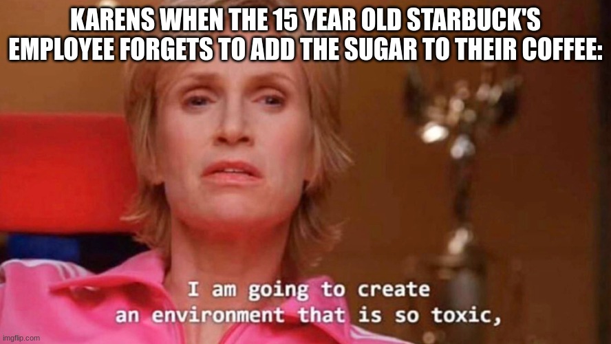 Sue Sylvester | KARENS WHEN THE 15 YEAR OLD STARBUCK'S EMPLOYEE FORGETS TO ADD THE SUGAR TO THEIR COFFEE: | image tagged in sue sylvester | made w/ Imgflip meme maker