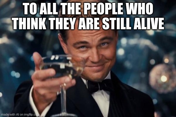 Leonardo Dicaprio Cheers Meme | TO ALL THE PEOPLE WHO THINK THEY ARE STILL ALIVE | image tagged in memes,leonardo dicaprio cheers | made w/ Imgflip meme maker