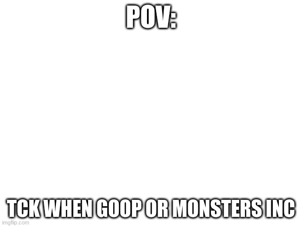POV:; TCK WHEN GOOP OR MONSTERS INC | made w/ Imgflip meme maker