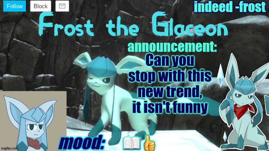 FrostTheGlaceon announcmemt temp | Can you stop with this new trend, it isn't funny; 📖👍 | image tagged in frosttheglaceon announcmemt temp | made w/ Imgflip meme maker