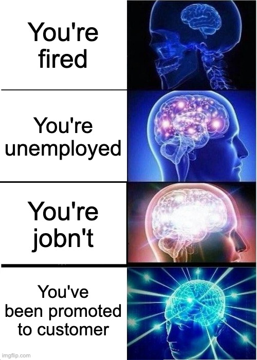 Expanding Brain | You're fired; You're unemployed; You're jobn't; You've been promoted to customer | image tagged in memes,expanding brain | made w/ Imgflip meme maker