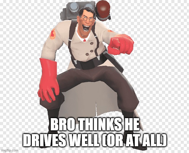 medic tf2 laughing | BRO THINKS HE DRIVES WELL (OR AT ALL) | image tagged in medic tf2 laughing | made w/ Imgflip meme maker