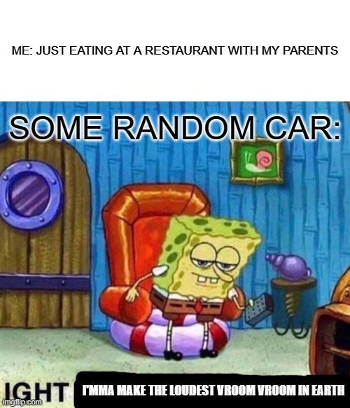 vroom vroom | ME: JUST EATING AT A RESTAURANT WITH MY PARENTS; SOME RANDOM CAR:; I'MMA MAKE THE LOUDEST VROOM VROOM IN EARTH | image tagged in memes,spongebob ight imma head out | made w/ Imgflip meme maker