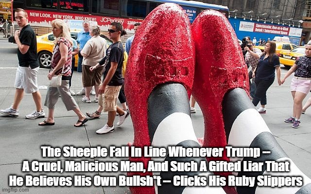 Trump's Ruby Slippers | The Sheeple Fall In Line Whenever Trump -- A Cruel, Malicious Man, And Such A Gifted Liar That He Believes His Own Bullsh*t -- Clicks His Ruby Slippers | image tagged in trump,liar,deceiver,bullshit | made w/ Imgflip meme maker