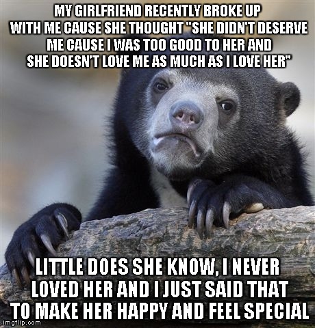 Confession Bear Meme | MY GIRLFRIEND RECENTLY BROKE UP WITH ME CAUSE SHE THOUGHT "SHE DIDN'T DESERVE ME CAUSE I WAS TOO GOOD TO HER AND SHE DOESN'T LOVE ME AS MUCH | image tagged in memes,confession bear,AdviceAnimals | made w/ Imgflip meme maker