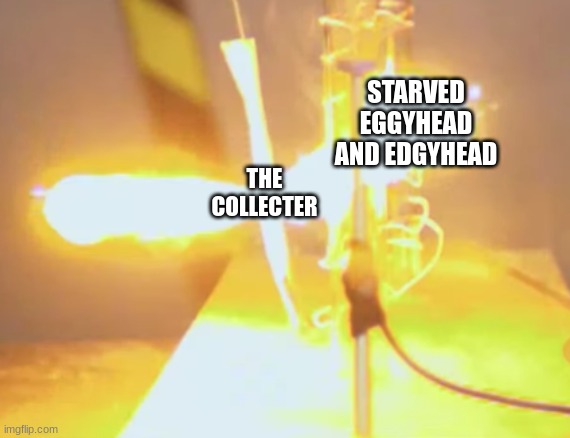 i needed a way to use this meme template | STARVED EGGYHEAD AND EDGYHEAD; THE COLLECTER | image tagged in paper get fireblasted science thingy | made w/ Imgflip meme maker