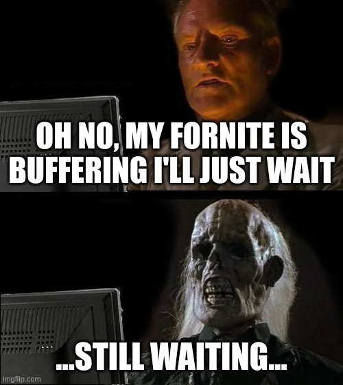 I'll Just Wait Here Meme | OH NO, MY FORNITE IS BUFFERING I'LL JUST WAIT; ...STILL WAITING... | image tagged in memes,i'll just wait here | made w/ Imgflip meme maker