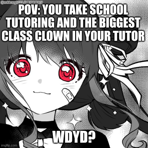 WDYD? | POV: YOU TAKE SCHOOL TUTORING AND THE BIGGEST CLASS CLOWN IN YOUR TUTOR; WDYD? | image tagged in role play | made w/ Imgflip meme maker