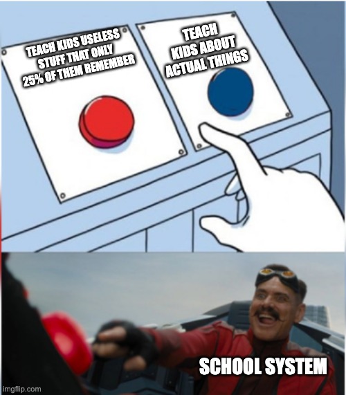 Robotnik Pressing Red Button | TEACH KIDS ABOUT ACTUAL THINGS; TEACH KIDS USELESS STUFF THAT ONLY 25% OF THEM REMEMBER; SCHOOL SYSTEM | image tagged in robotnik pressing red button | made w/ Imgflip meme maker