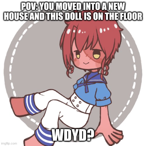 WDYD? | POV: YOU MOVED INTO A NEW HOUSE AND THIS DOLL IS ON THE FLOOR; WDYD? | image tagged in role play | made w/ Imgflip meme maker
