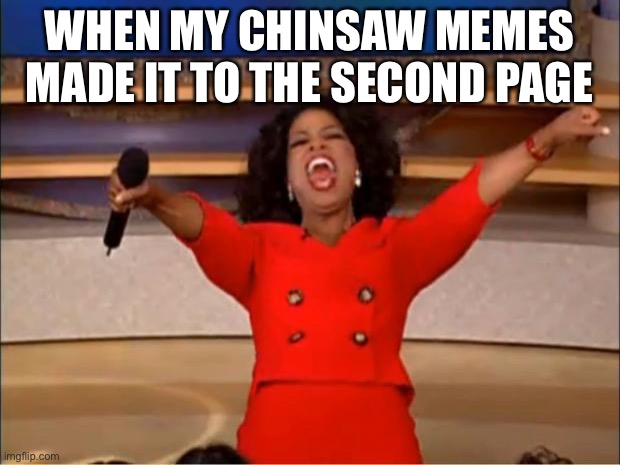 Oprah You Get A | WHEN MY CHINSAW MEMES MADE IT TO THE SECOND PAGE | image tagged in memes,oprah you get a | made w/ Imgflip meme maker