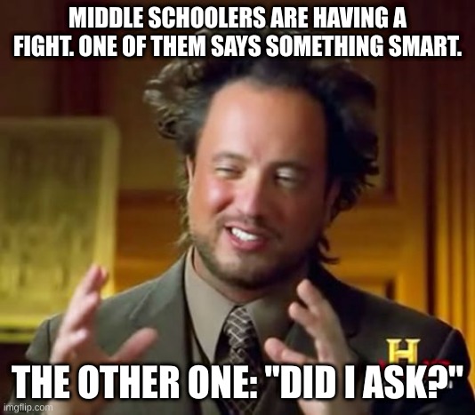 Ancient Aliens Meme | MIDDLE SCHOOLERS ARE HAVING A FIGHT. ONE OF THEM SAYS SOMETHING SMART. THE OTHER ONE: "DID I ASK?" | image tagged in memes,ancient aliens | made w/ Imgflip meme maker