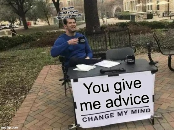 Change My Mind | Him:why hasn't anyone come up to me yet; You give me advice | image tagged in memes,change my mind | made w/ Imgflip meme maker
