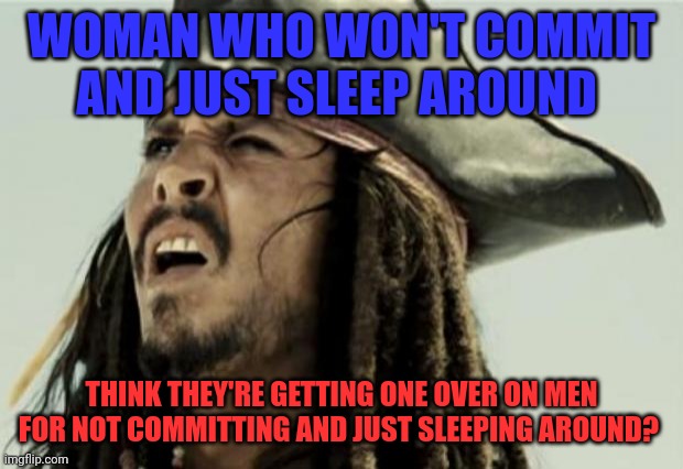 They're taking it out on the wrong guys | WOMAN WHO WON'T COMMIT AND JUST SLEEP AROUND; THINK THEY'RE GETTING ONE OVER ON MEN FOR NOT COMMITTING AND JUST SLEEPING AROUND? | image tagged in confused dafuq jack sparrow what,equal justice,feminism,men's rights,cheating wife | made w/ Imgflip meme maker