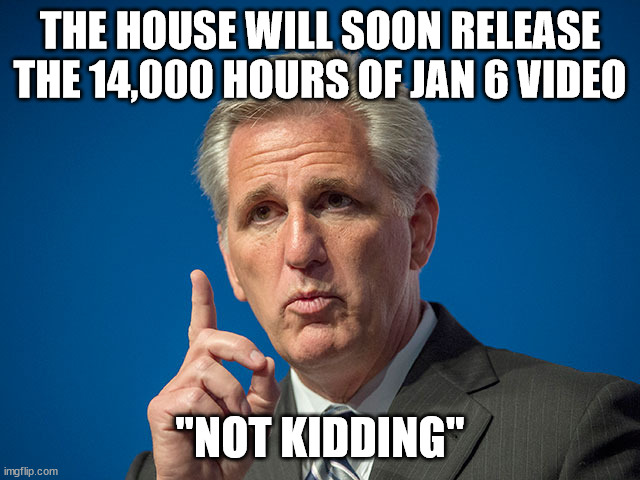 Kevin McCarthy | THE HOUSE WILL SOON RELEASE THE 14,000 HOURS OF JAN 6 VIDEO; "NOT KIDDING" | image tagged in kevin mccarthy | made w/ Imgflip meme maker