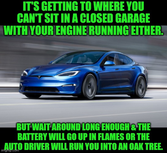 Tesla Model S Plaid | IT'S GETTING TO WHERE YOU CAN'T SIT IN A CLOSED GARAGE WITH YOUR ENGINE RUNNING EITHER. BUT WAIT AROUND LONG ENOUGH & THE BATTERY WILL GO UP | image tagged in tesla model s plaid | made w/ Imgflip meme maker