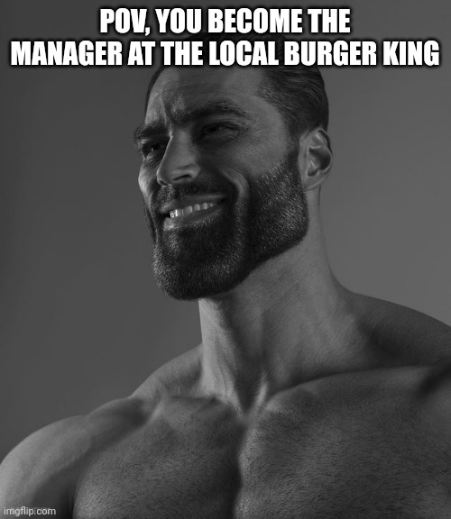 Giga Chad | POV, YOU BECOME THE MANAGER AT THE LOCAL BURGER KING | image tagged in giga chad | made w/ Imgflip meme maker