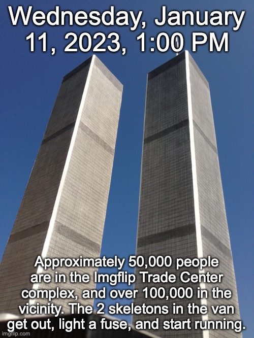 Twin Towers | Wednesday, January 11, 2023, 1:00 PM; Approximately 50,000 people are in the Imgflip Trade Center complex, and over 100,000 in the vicinity. The 2 skeletons in the van get out, light a fuse, and start running. | image tagged in twin towers | made w/ Imgflip meme maker