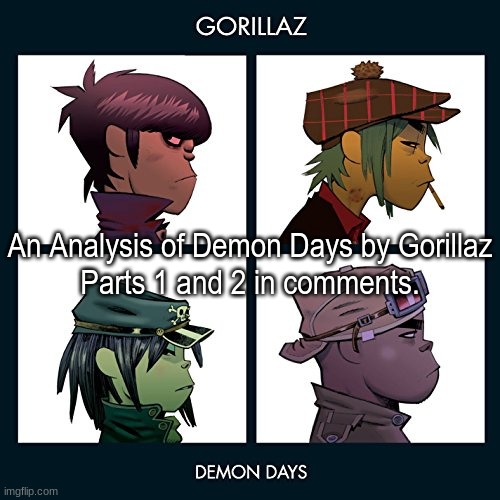 My analysis of Demon Days by Gorillaz so far. I'll be posting the rest of the parts here as days go by. Feel free to put your ow | An Analysis of Demon Days by Gorillaz
Parts 1 and 2 in comments. | image tagged in gorillaz,analysis,album | made w/ Imgflip meme maker