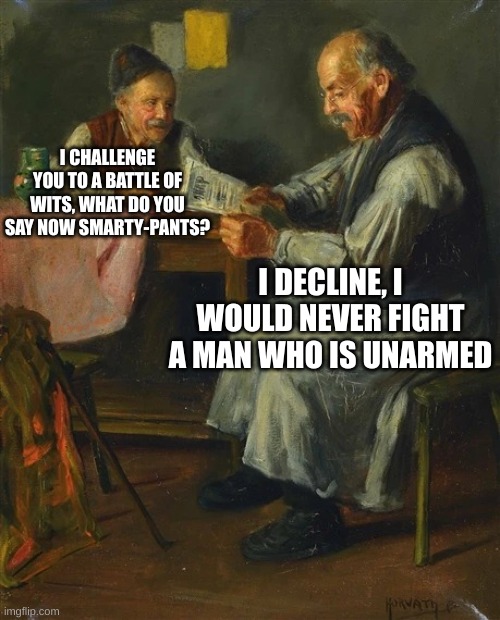 roasted | I CHALLENGE YOU TO A BATTLE OF WITS, WHAT DO YOU SAY NOW SMARTY-PANTS? I DECLINE, I WOULD NEVER FIGHT A MAN WHO IS UNARMED | image tagged in 2 people talking | made w/ Imgflip meme maker