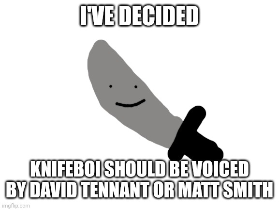 (Insert title) | I'VE DECIDED; KNIFEBOI SHOULD BE VOICED BY DAVID TENNANT OR MATT SMITH | image tagged in knifeboi | made w/ Imgflip meme maker