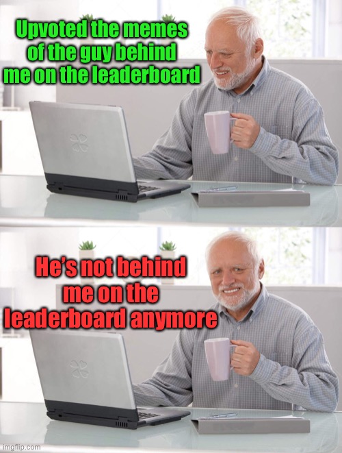 Oops | Upvoted the memes of the guy behind me on the leaderboard; He’s not behind me on the leaderboard anymore | image tagged in old man cup of coffee,hide the pain harold,imgflip leaderboard,upvotes | made w/ Imgflip meme maker