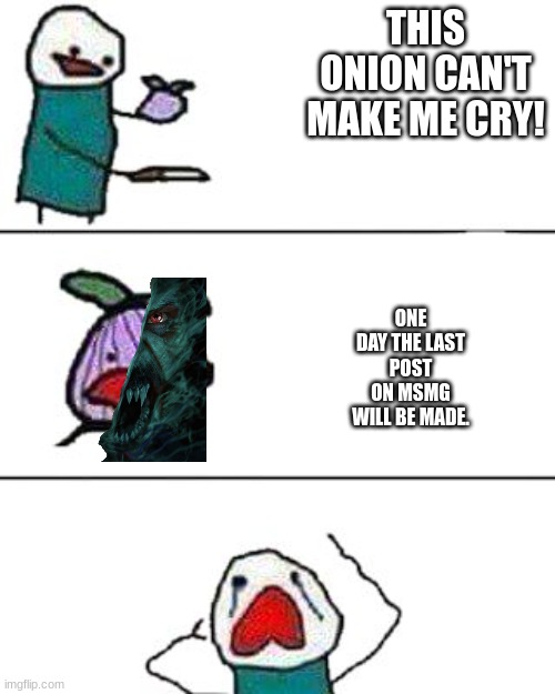 this onion won't make me cry | THIS ONION CAN'T MAKE ME CRY! ONE DAY THE LAST POST ON MSMG WILL BE MADE. | image tagged in this onion won't make me cry | made w/ Imgflip meme maker