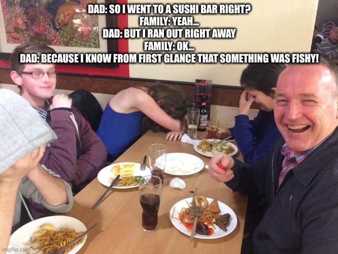 I haven't been posting here a lot | DAD: SO I WENT TO A SUSHI BAR RIGHT?
FAMILY: YEAH...
DAD: BUT I RAN OUT RIGHT AWAY
FAMILY: OK...
DAD: BECAUSE I KNOW FROM FIRST GLANCE THAT SOMETHING WAS FISHY! | image tagged in dad joke meme | made w/ Imgflip meme maker