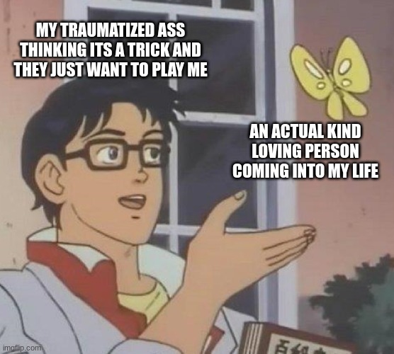 lmao | MY TRAUMATIZED ASS THINKING ITS A TRICK AND THEY JUST WANT TO PLAY ME; AN ACTUAL KIND LOVING PERSON COMING INTO MY LIFE | image tagged in memes,is this a pigeon | made w/ Imgflip meme maker