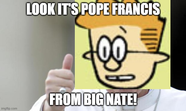 francis | LOOK IT'S POPE FRANCIS; FROM BIG NATE! | image tagged in pope francis | made w/ Imgflip meme maker