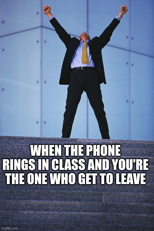 Triumphant  | WHEN THE PHONE RINGS IN CLASS AND YOU'RE THE ONE WHO GET TO LEAVE | image tagged in triumphant | made w/ Imgflip meme maker