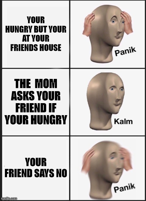 Panik Kalm Panik | YOUR HUNGRY BUT YOUR AT YOUR FRIENDS HOUSE; THE  MOM ASKS YOUR FRIEND IF YOUR HUNGRY; YOUR FRIEND SAYS NO | image tagged in memes,panik kalm panik | made w/ Imgflip meme maker