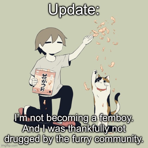 Avogado6 | Update:; I’m not becoming a femboy. And I was thankfully not drugged by the furry community. | image tagged in avogado6 | made w/ Imgflip meme maker